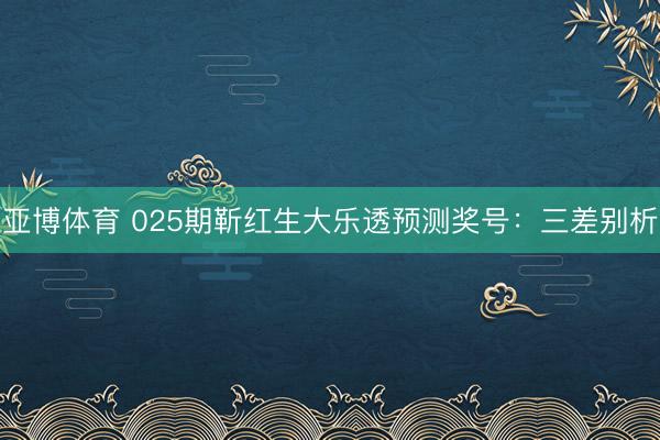 亚博体育 025期靳红生大乐透预测奖号:三差别析
