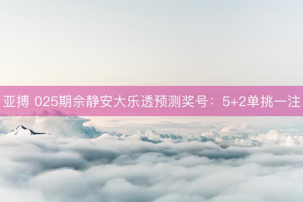亚搏 025期佘静安大乐透预测奖号：5+2单挑一注