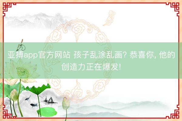 亚搏app官方网站 孩子乱涂乱画? 恭喜你, 他的创造力正在爆发!