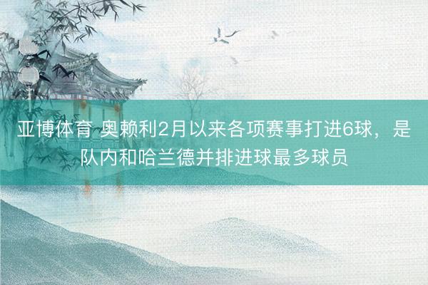 亚博体育 奥赖利2月以来各项赛事打进6球，是队内和哈兰德并排进球最多球员