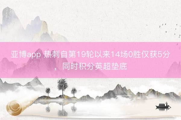 亚博app 热刺自第19轮以来14场0胜仅获5分，同时积分英超垫底
