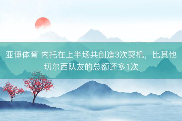 亚博体育 内托在上半场共创造3次契机，比其他切尔西队友的总额还多1次