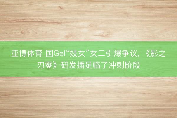 亚博体育 国Gal“妓女”女二引爆争议, 《影之刃零》研发插足临了冲刺阶段