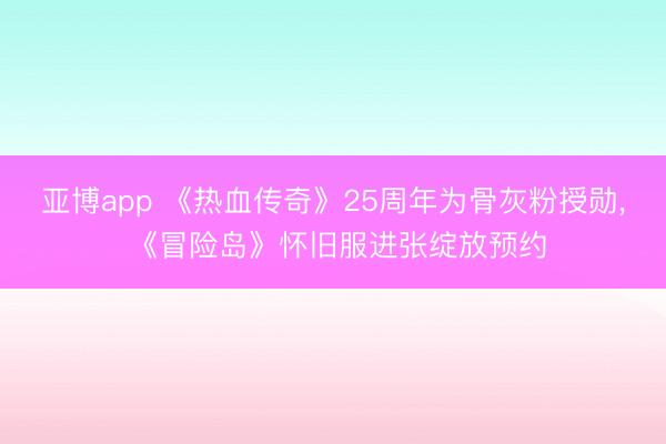 亚博app 《热血传奇》25周年为骨灰粉授勋, 《冒险岛》怀旧服进张绽放预约