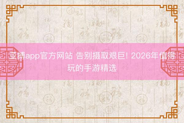 亚搏app官方网站 告别摄取艰巨! 2026年值得玩的手游精选