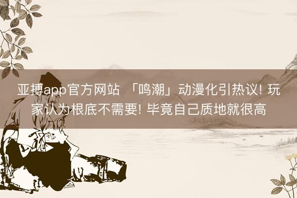 亚搏app官方网站 「鸣潮」动漫化引热议! 玩家认为根底不需要! 毕竟自己质地就很高