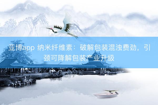 亚博app 纳米纤维素:破解包装混浊费劲,引颈可降解包装产业升级