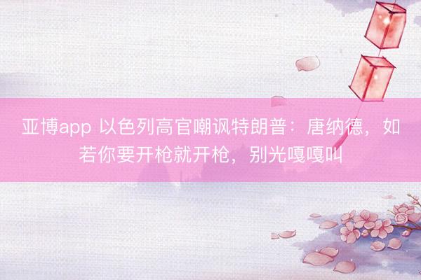 亚博app 以色列高官嘲讽特朗普:唐纳德,如若你要开枪就开枪,别光嘎嘎叫