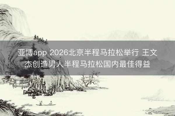 亚博app 2026北京半程马拉松举行 王文杰创造男人半程马拉松国内最佳得益