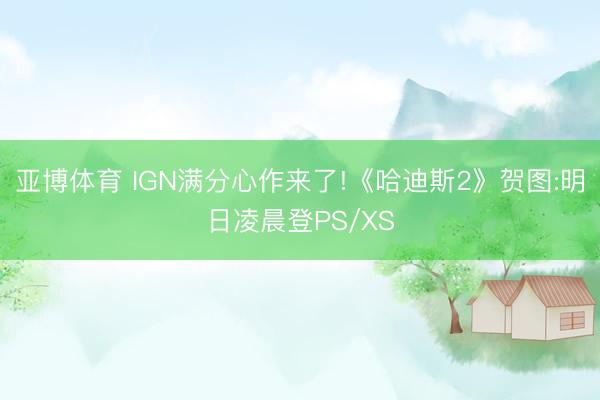 亚博体育 IGN满分心作来了!《哈迪斯2》贺图:明日凌晨登PS/XS