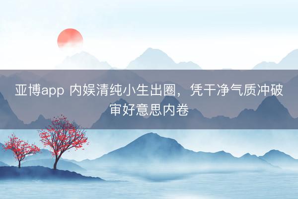 亚博app 内娱清纯小生出圈，凭干净气质冲破审好意思内卷