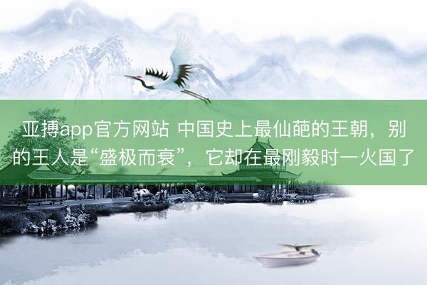 亚搏app官方网站 中国史上最仙葩的王朝,别的王人是“盛极而衰”,它却在最刚毅时一火国了