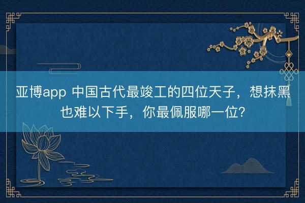 亚博app 中国古代最竣工的四位天子,想抹黑也难以下手,你最佩服哪一位?