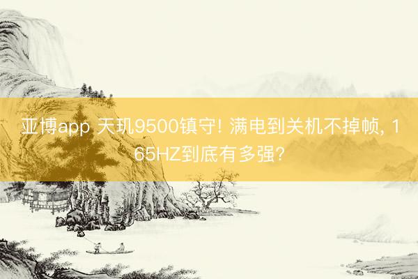 亚博app 天玑9500镇守! 满电到关机不掉帧, 165HZ到底有多强?