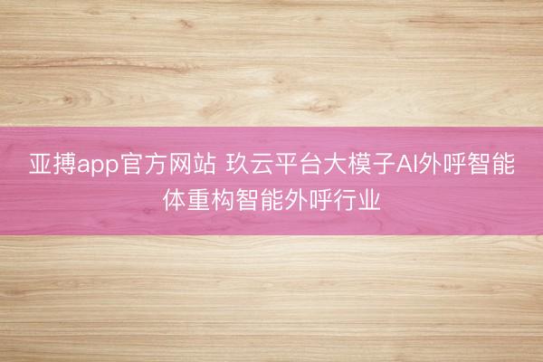 亚搏app官方网站 玖云平台大模子AI外呼智能体重构智能外呼行业