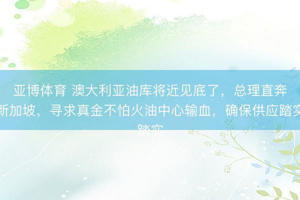 亚博体育 澳大利亚油库将近见底了，总理直奔新加坡，寻求真金不怕火油中心输血，确保供应踏实