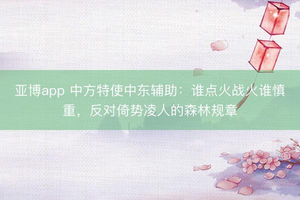 亚博app 中方特使中东辅助：谁点火战火谁慎重，反对倚势凌人的森林规章