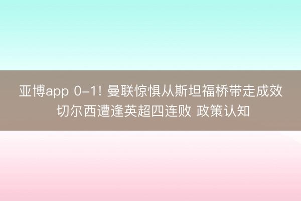 亚博app 0-1! 曼联惊惧从斯坦福桥带走成效 切尔西遭逢英超四连败 政策认知