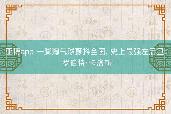 亚博app 一脚淘气球颤抖全国， 史上最强左后卫: 罗伯特·卡洛斯
