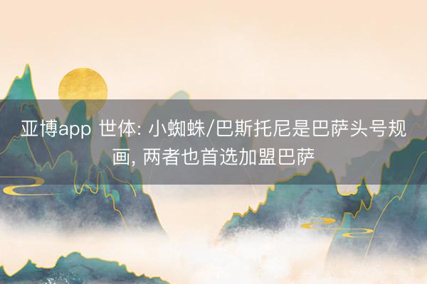 亚博app 世体: 小蜘蛛/巴斯托尼是巴萨头号规画， 两者也首选加盟巴萨