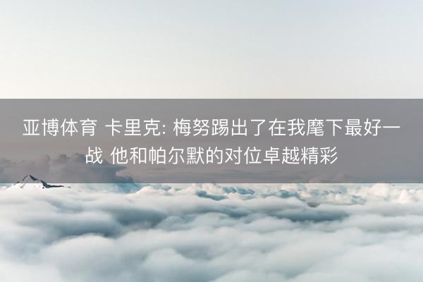 亚博体育 卡里克: 梅努踢出了在我麾下最好一战 他和帕尔默的对位卓越精彩