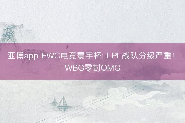 亚博app EWC电竞寰宇杯: LPL战队分级严重! WBG零封OMG