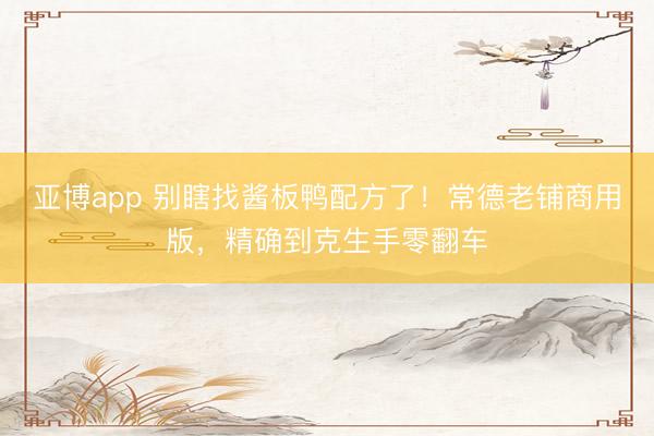 亚博app 别瞎找酱板鸭配方了！常德老铺商用版，精确到克生手零翻车