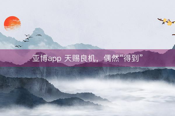 亚博app 天赐良机，偶然“得到”