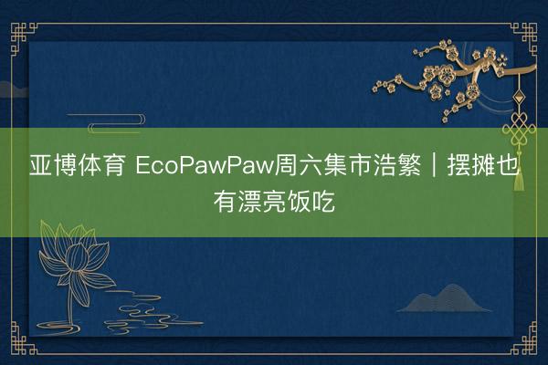 亚博体育 EcoPawPaw周六集市浩繁｜摆摊也有漂亮饭吃