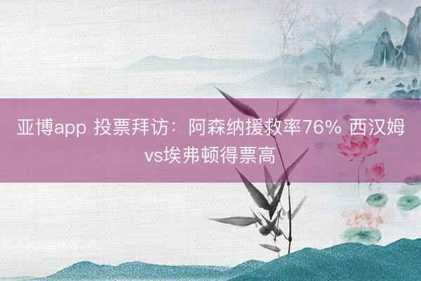 亚博app 投票拜访：阿森纳援救率76% 西汉姆vs埃弗顿得票高