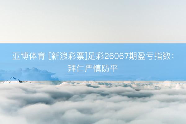 亚博体育 [新浪彩票]足彩26067期盈亏指数：拜仁严慎防平