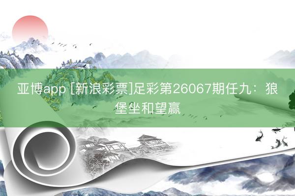 亚博app [新浪彩票]足彩第26067期任九：狼堡坐和望赢