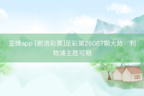 亚博app [新浪彩票]足彩第26067期大势：利物浦主胜可期