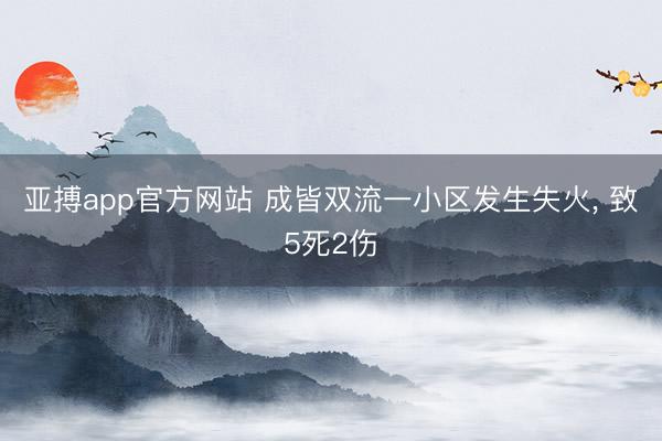 亚搏app官方网站 成皆双流一小区发生失火，<a href=