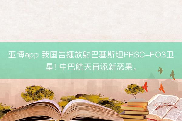 亚博app 我国告捷放射巴基斯坦PRSC-EO3卫星! 中巴航天再添新恶果。