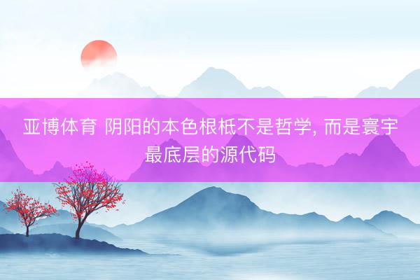 亚博体育 阴阳的本色根柢不是哲学， 而是寰宇最底层的源代码