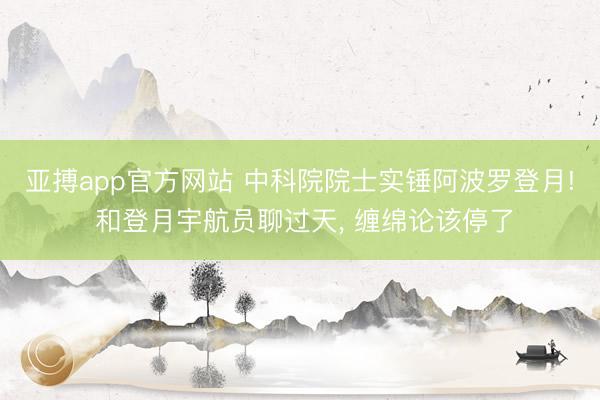 亚搏app官方网站 中科院院士实锤阿波罗登月! 和登月宇航员聊过天， 缠绵论该停了