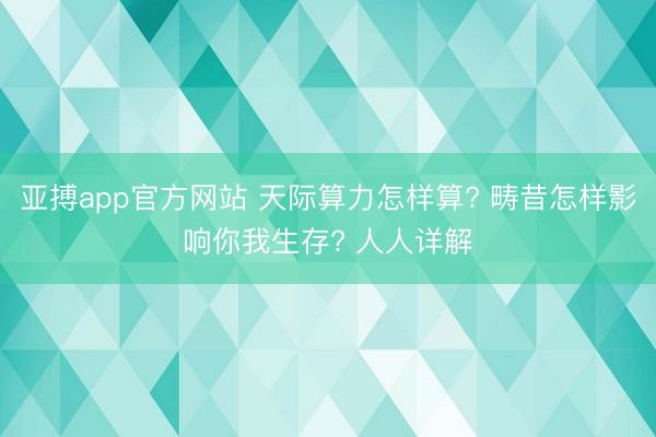 亚搏app官方网站 天际算力怎样算? 畴昔怎样影响你我生存? 人人详解
