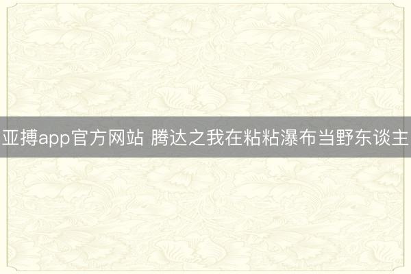 亚搏app官方网站 腾达之我在粘粘瀑布当野东谈主