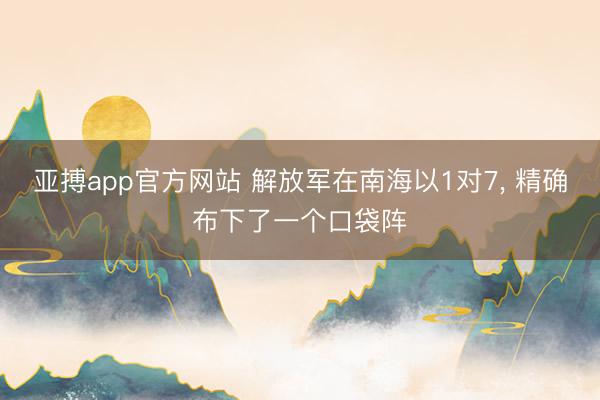 亚搏app官方网站 解放军在南海以1对7， 精确布下了一个口袋阵