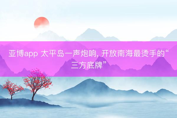 亚博app 太平岛一声炮响， 开放南海最烫手的“三方底牌”