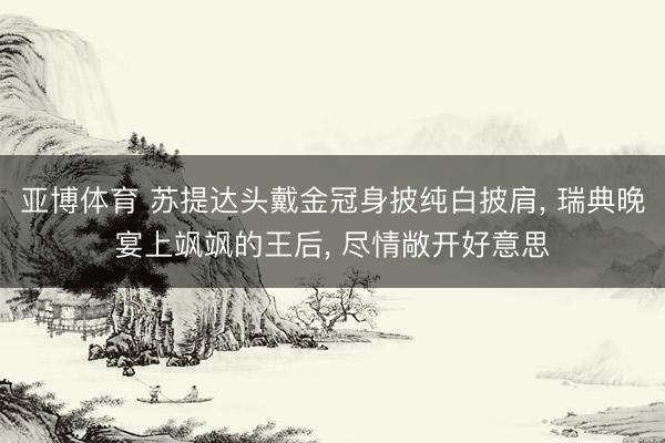 亚博体育 苏提达头戴金冠身披纯白披肩， 瑞典晚宴上飒飒的王后， 尽情敞开好意思