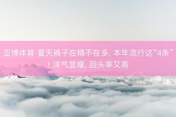 亚博体育 夏天裤子在精不在多， 本年流行这“4条”! 洋气显瘦， 回头率又高