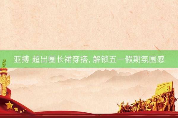 亚搏 超出圈长裙穿搭， 解锁五一假期氛围感
