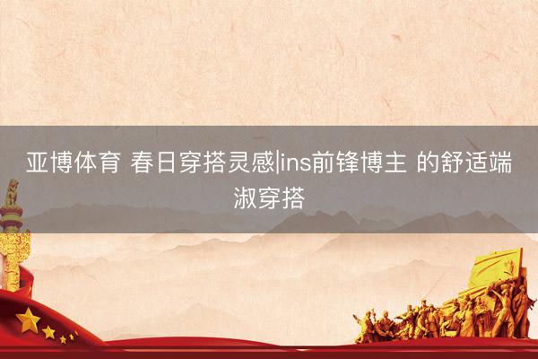 亚博体育 春日穿搭灵感|ins前锋博主 的舒适端淑穿搭
