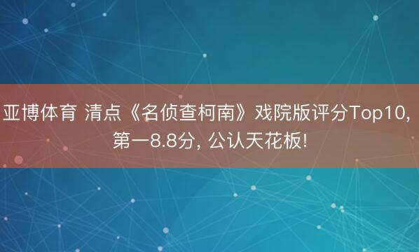 亚博体育 清点《名侦查柯南》戏院版评分Top10， 第一8.8分， 公认天花板!
