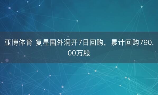 亚博体育 复星国外洞开7日回购，累计回购790.00万股