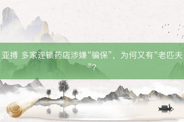 亚搏 多家连锁药店涉嫌“骗保”，为何又有“老匹夫”？