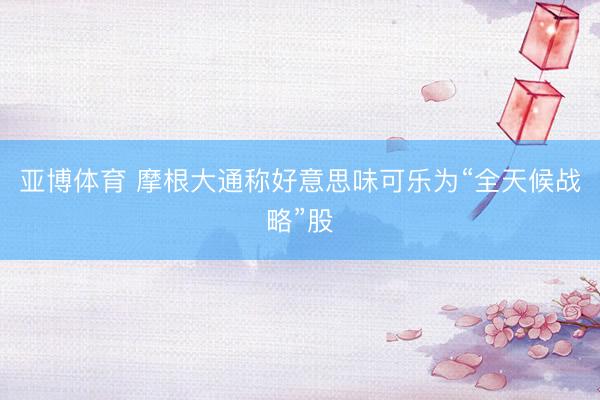 亚博体育 摩根大通称好意思味可乐为“全天候战略”股