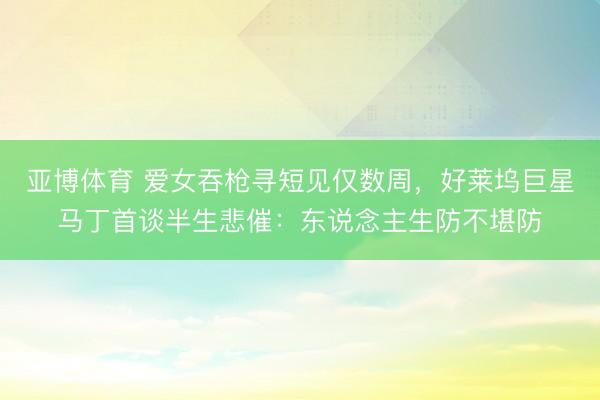 亚博体育 爱女吞枪寻短见仅数周，好莱坞巨星马丁首谈半生悲催：东说念主生防不堪防